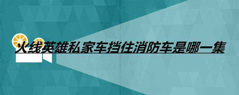 火线英雄私家车挡住消防车是哪一集
