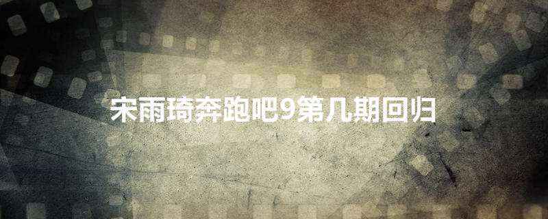 宋雨琦奔跑吧9第几期回归