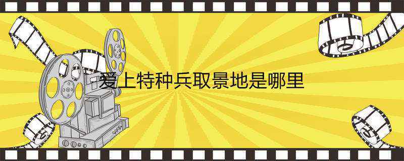 爱上特种兵取景地是哪里