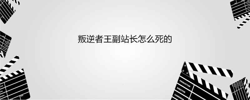 叛逆者王副站长怎么死的