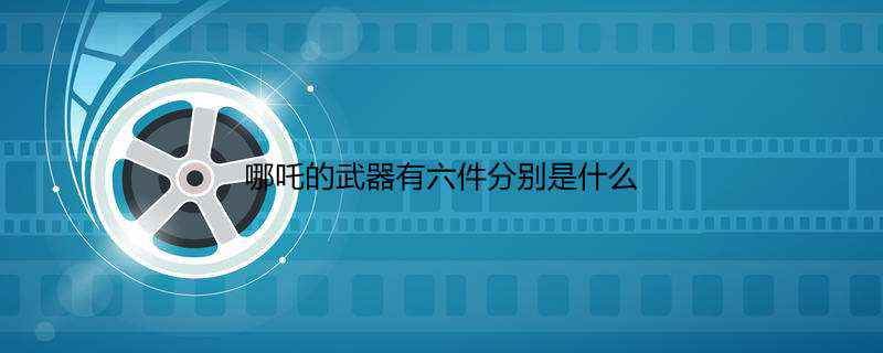 哪吒的武器有六件分别是什么