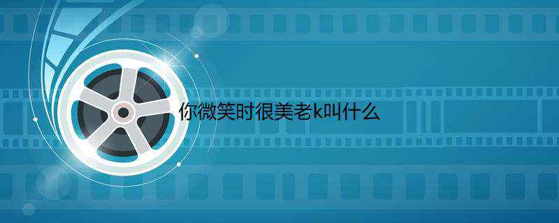 你微笑时很美老k叫什么