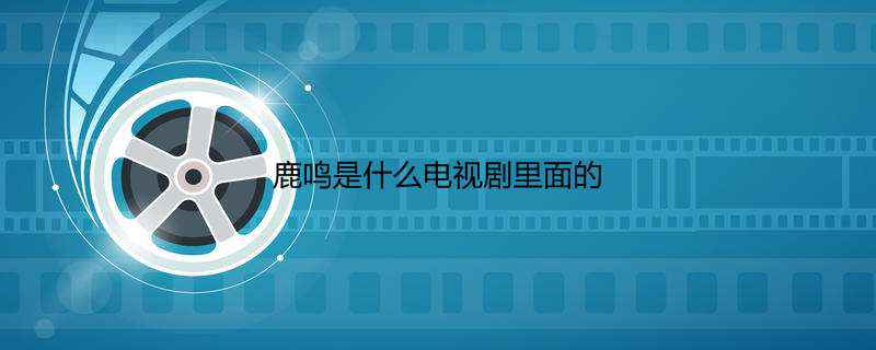 鹿鸣是什么电视剧里面的